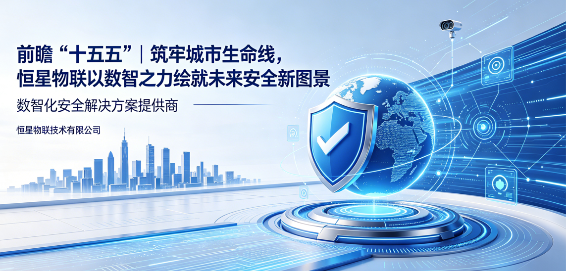 前瞻“十五五”｜筑牢城市生命线，恒星物联以数智之力绘就未来安全新图景